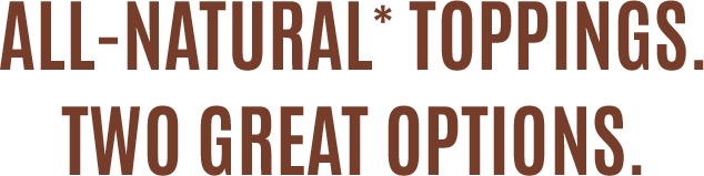 All-natural* toppings. Two new options.